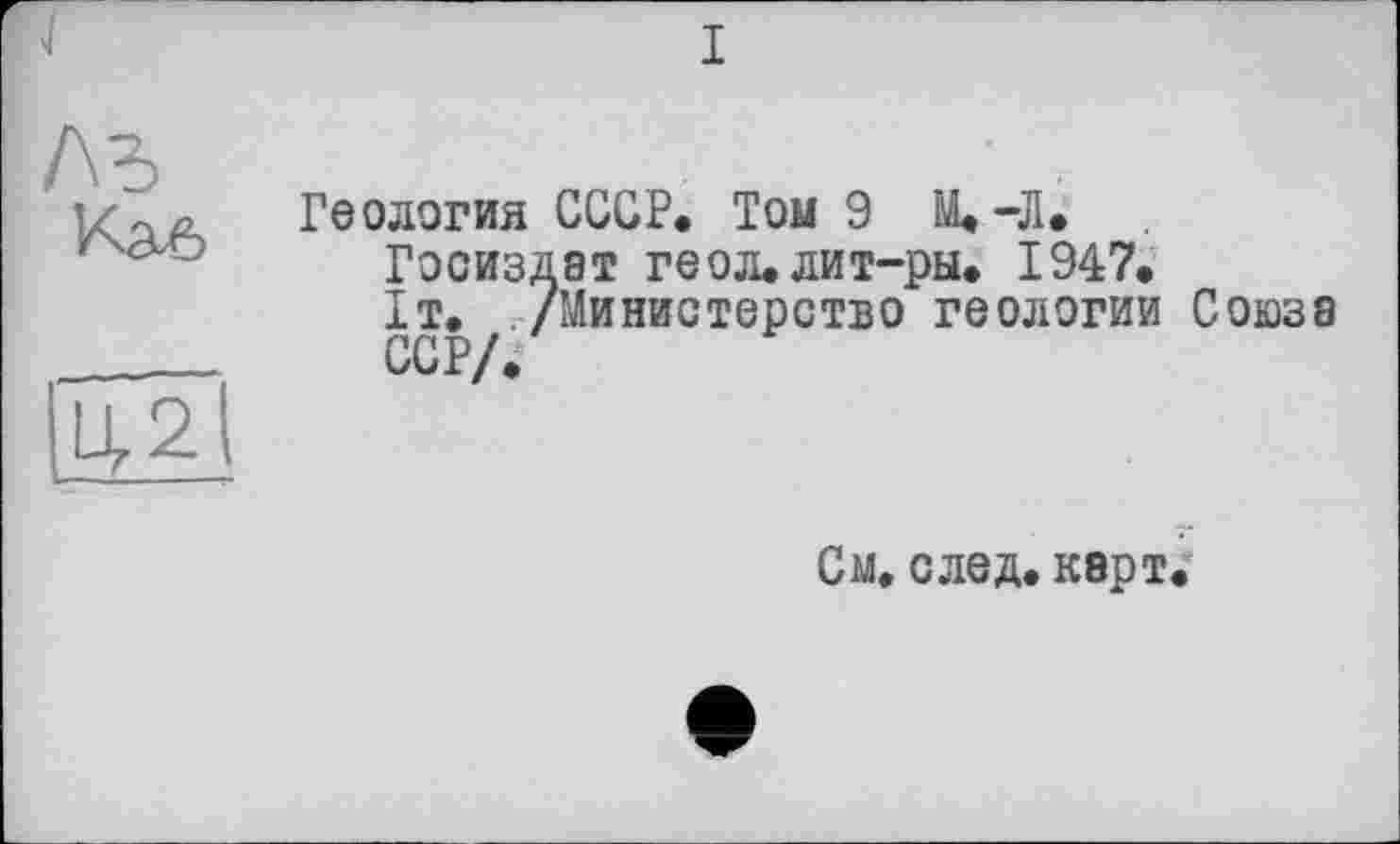 ﻿Геология СССР. Том 9 М.-Л.
Госиздат геол.лит-ры. 1947.
1т. /Министерство геологии Союза ССР/.
См. след. карт.